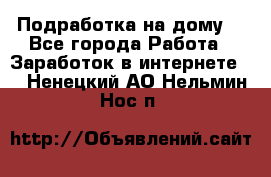 Подработка на дому  - Все города Работа » Заработок в интернете   . Ненецкий АО,Нельмин Нос п.